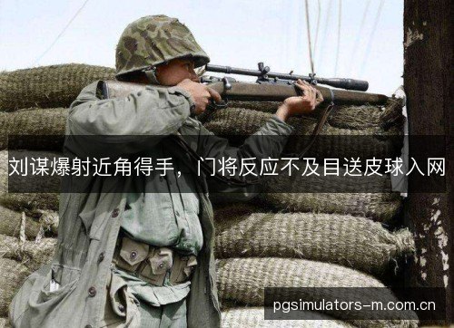 刘谋爆射近角得手，门将反应不及目送皮球入网